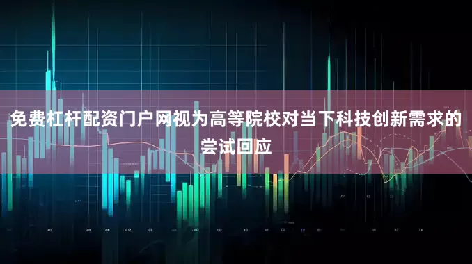 免费杠杆配资门户网视为高等院校对当下科技创新需求的尝试回应