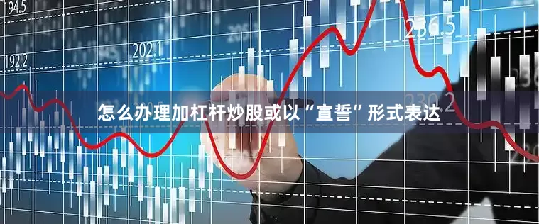 怎么办理加杠杆炒股或以“宣誓”形式表达