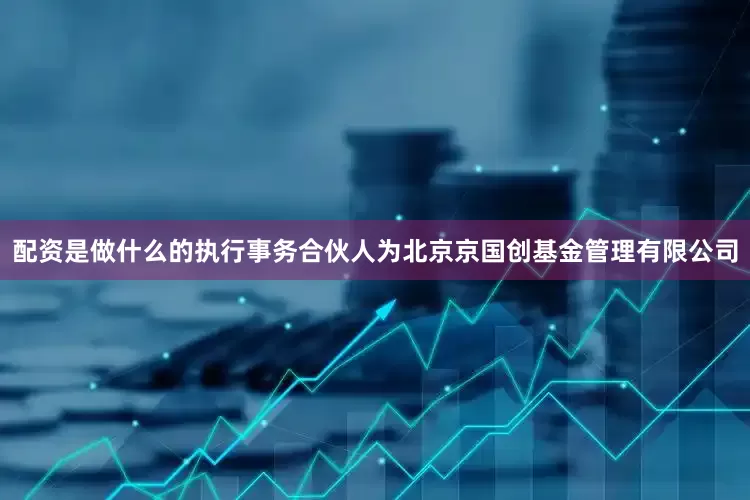 配资是做什么的执行事务合伙人为北京京国创基金管理有限公司