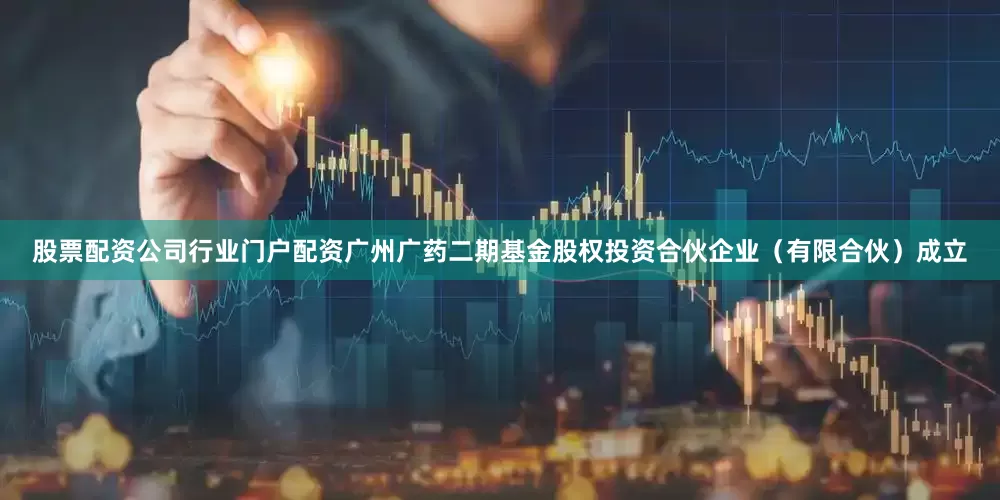 股票配资公司行业门户配资广州广药二期基金股权投资合伙企业（有限合伙）成立