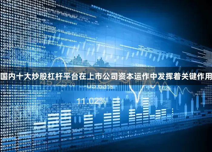 国内十大炒股杠杆平台在上市公司资本运作中发挥着关键作用