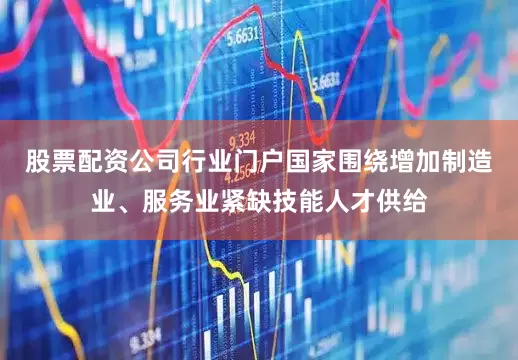 股票配资公司行业门户国家围绕增加制造业、服务业紧缺技能人才供给