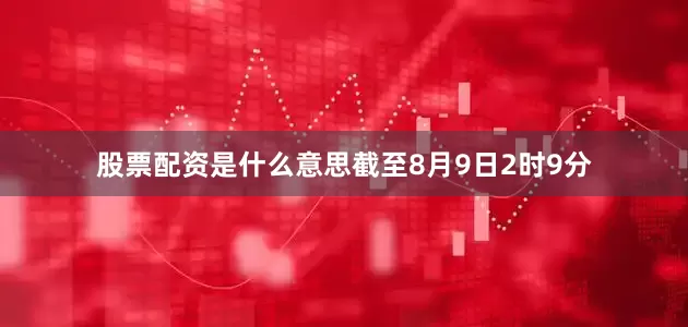 股票配资是什么意思截至8月9日2时9分
