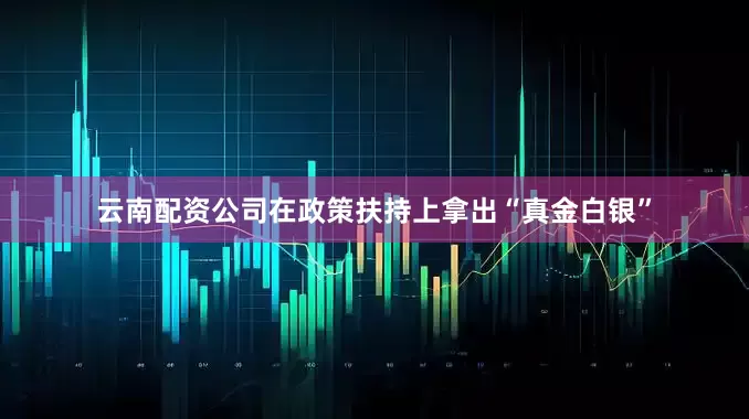 云南配资公司在政策扶持上拿出“真金白银”
