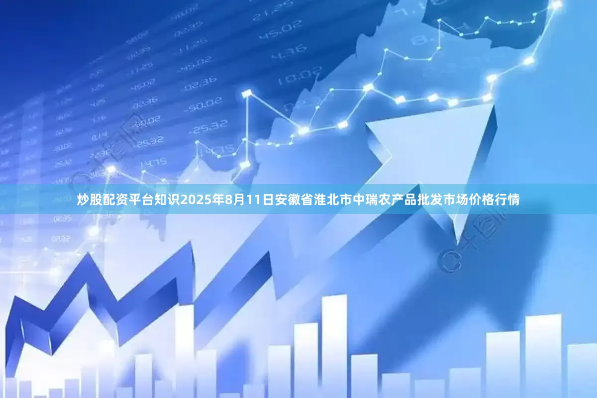 炒股配资平台知识2025年8月11日安徽省淮北市中瑞农产品批发市场价格行情