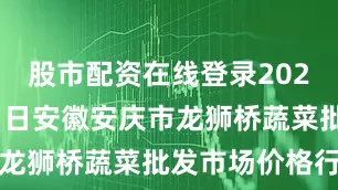 股市配资在线登录2025年8月11日安徽安庆市龙狮桥蔬菜批发市场价格行情