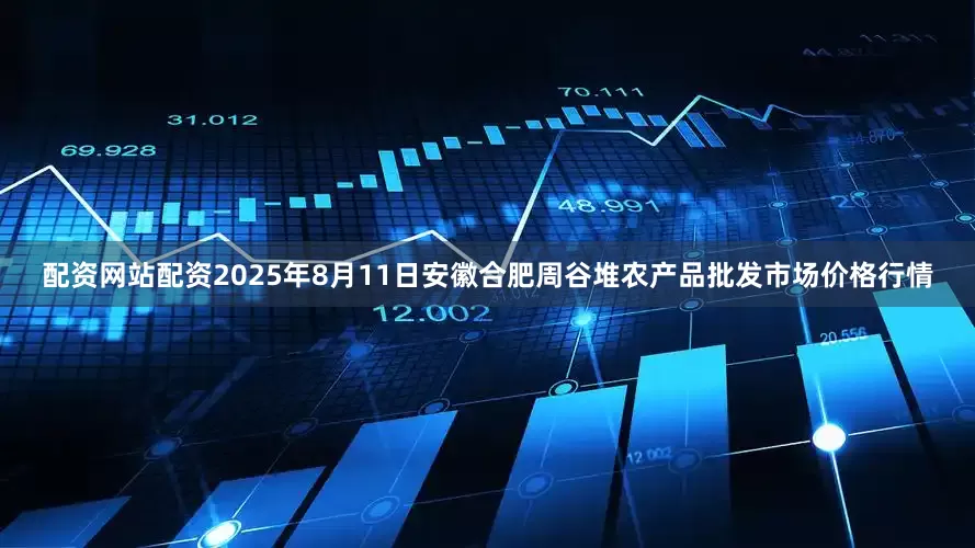 配资网站配资2025年8月11日安徽合肥周谷堆农产品批发市场价格行情