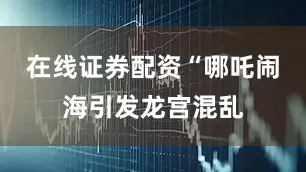 在线证券配资“哪吒闹海引发龙宫混乱