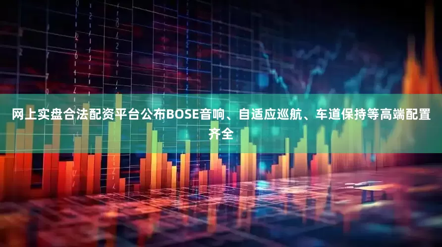 网上实盘合法配资平台公布BOSE音响、自适应巡航、车道保持等高端配置齐全