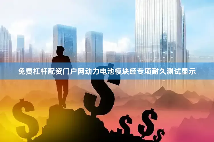 免费杠杆配资门户网动力电池模块经专项耐久测试显示