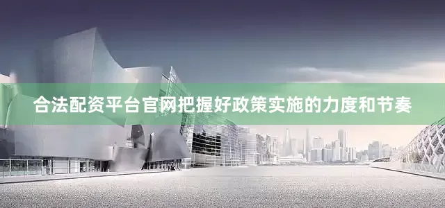 合法配资平台官网把握好政策实施的力度和节奏