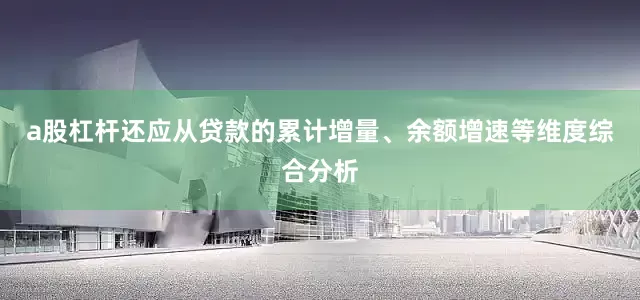 a股杠杆还应从贷款的累计增量、余额增速等维度综合分析