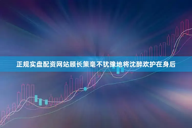 正规实盘配资网站顾长策毫不犹豫地将沈醉欢护在身后