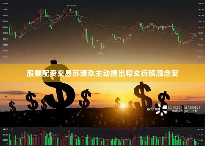 股票配资交易苏清欢主动提出帮玄衍照顾念安