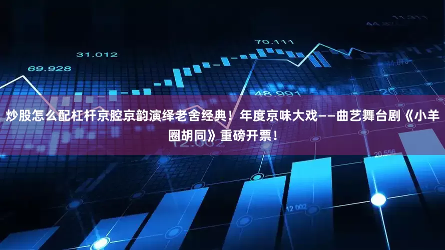 炒股怎么配杠杆京腔京韵演绎老舍经典！年度京味大戏——曲艺舞台剧《小羊圈胡同》重磅开票！