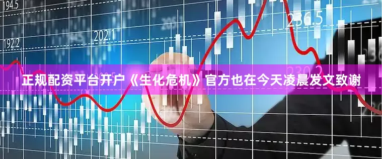 正规配资平台开户《生化危机》官方也在今天凌晨发文致谢