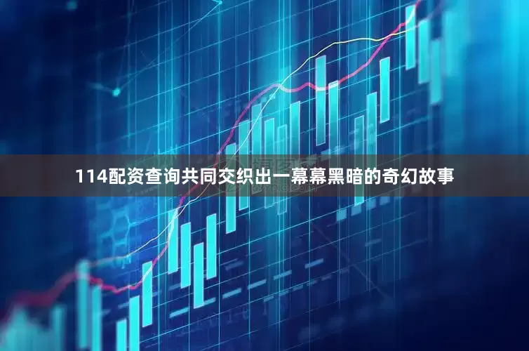 114配资查询共同交织出一幕幕黑暗的奇幻故事