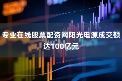 专业在线股票配资网阳光电源成交额达100亿元