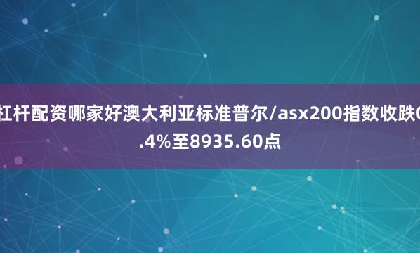 杠杆配资哪家好澳大利亚标准普尔/asx200指数收跌0.4%至8935.60点