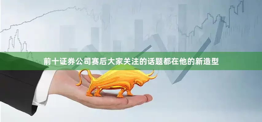 前十证券公司赛后大家关注的话题都在他的新造型