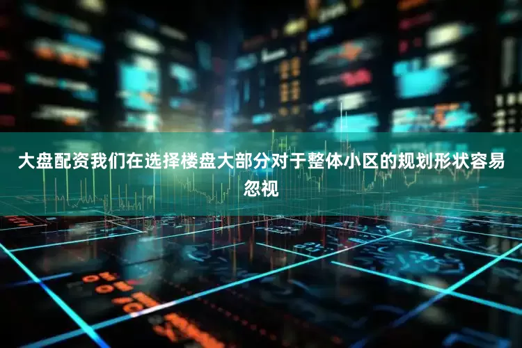 大盘配资我们在选择楼盘大部分对于整体小区的规划形状容易忽视
