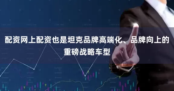 配资网上配资也是坦克品牌高端化、品牌向上的重磅战略车型
