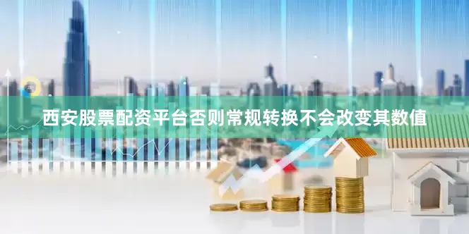 西安股票配资平台否则常规转换不会改变其数值