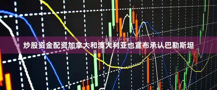 炒股资金配资加拿大和澳大利亚也宣布承认巴勒斯坦