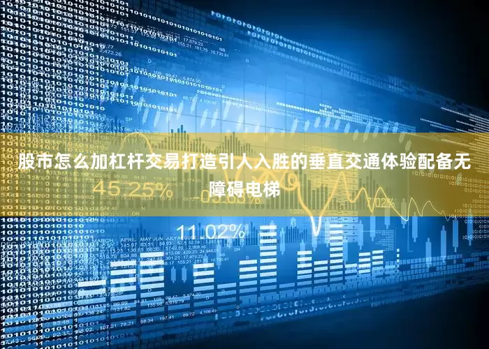 股市怎么加杠杆交易打造引人入胜的垂直交通体验配备无障碍电梯