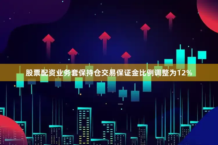 股票配资业务套保持仓交易保证金比例调整为12%