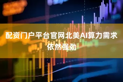 配资门户平台官网北美AI算力需求依然强劲