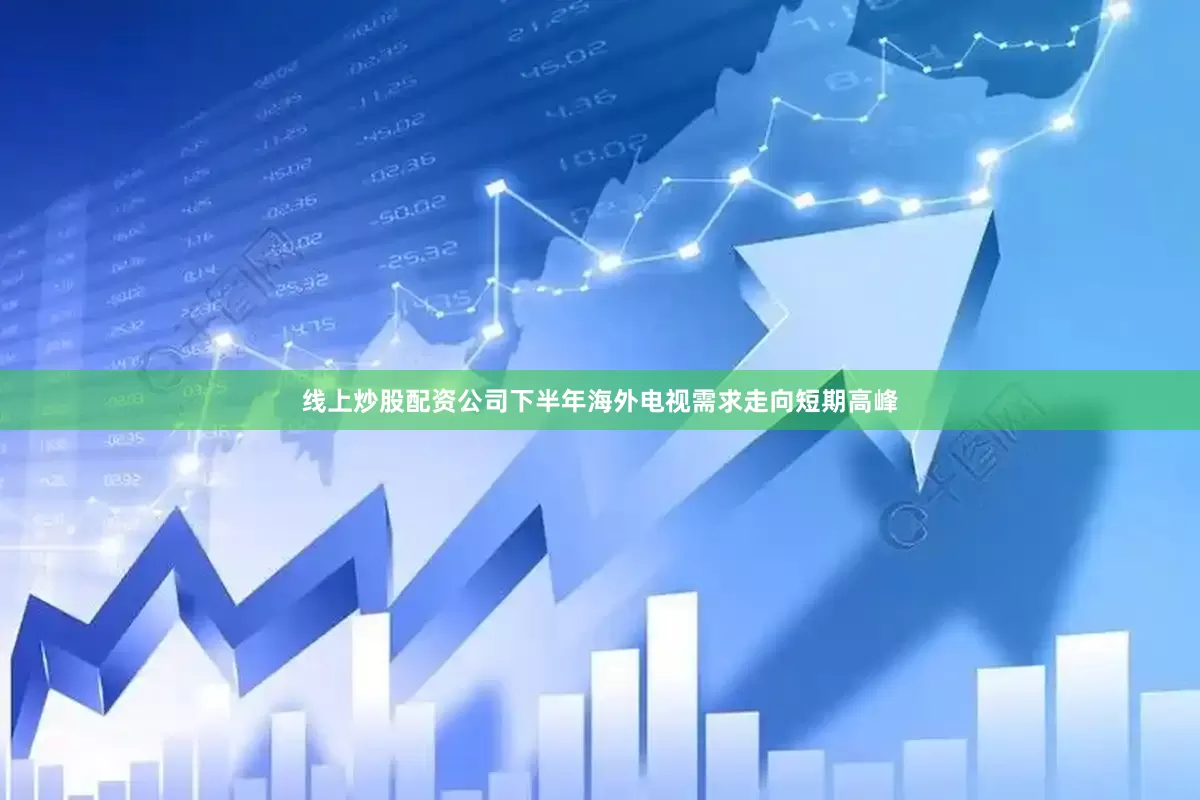 线上炒股配资公司下半年海外电视需求走向短期高峰