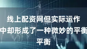 线上配资网但实际运作中却形成了一种微妙的平衡