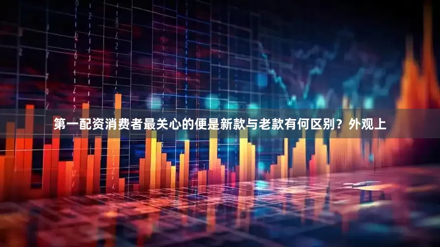 第一配资消费者最关心的便是新款与老款有何区别？外观上