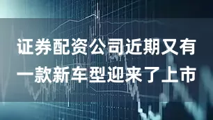 证券配资公司近期又有一款新车型迎来了上市
