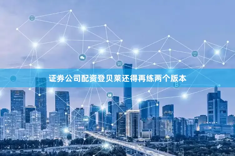 证券公司配资登贝莱还得再练两个版本