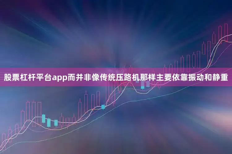 股票杠杆平台app而并非像传统压路机那样主要依靠振动和静重