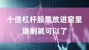 十倍杠杆股票放进窑里烧制就可以了