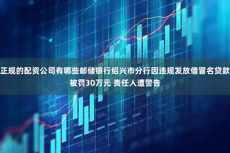 正规的配资公司有哪些邮储银行绍兴市分行因违规发放借冒名贷款被罚30万元 责任人遭警告