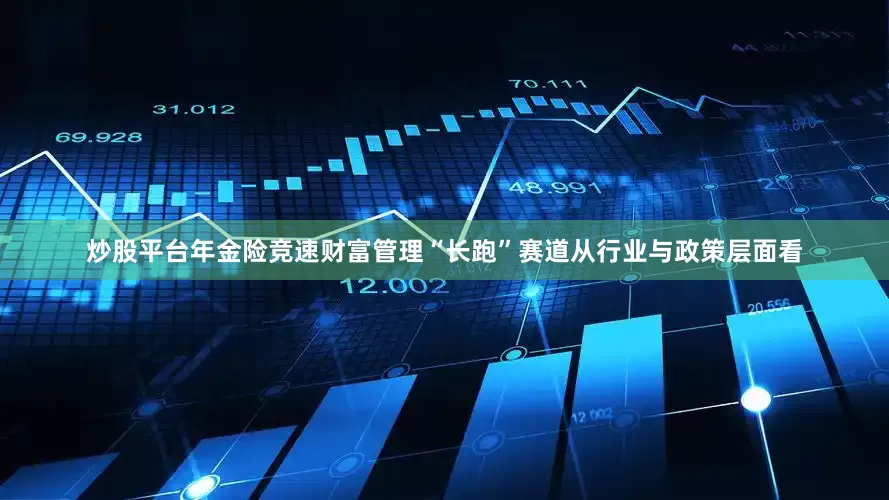 炒股平台年金险竞速财富管理“长跑”赛道从行业与政策层面看