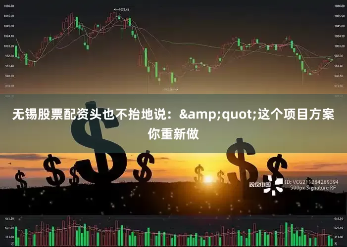 无锡股票配资头也不抬地说：&quot;这个项目方案你重新做