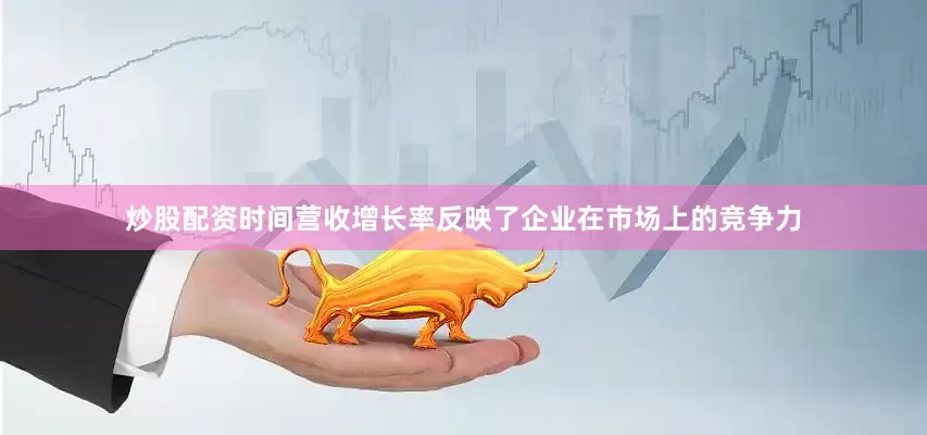 炒股配资时间营收增长率反映了企业在市场上的竞争力