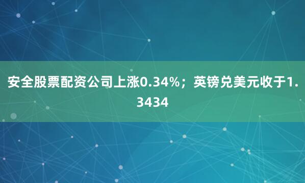 安全股票配资公司上涨0.34%；英镑兑美元收于1.3434