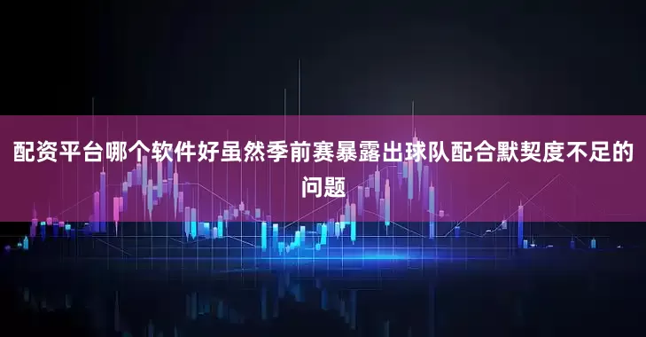 配资平台哪个软件好虽然季前赛暴露出球队配合默契度不足的问题