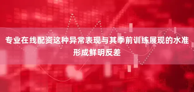 专业在线配资这种异常表现与其季前训练展现的水准形成鲜明反差