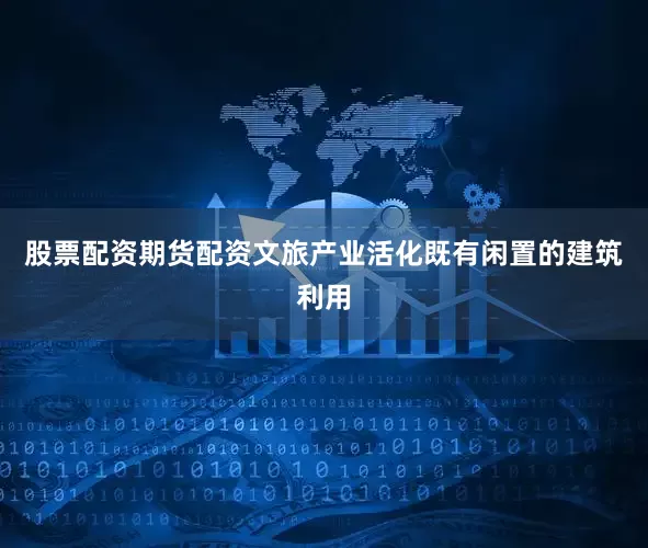 股票配资期货配资文旅产业活化既有闲置的建筑利用