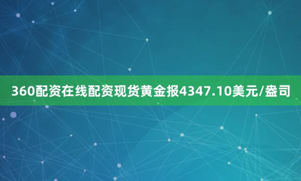 360配资在线配资现货黄金报4347.10美元/盎司